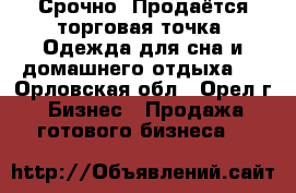 Срочно! Продаётся торговая точка “Одежда для сна и домашнего отдыха“  - Орловская обл., Орел г. Бизнес » Продажа готового бизнеса   